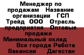 Менеджер по продажам › Название организации ­ ГСП-Трейд, ООО › Отрасль предприятия ­ Оптовые продажи › Минимальный оклад ­ 40 000 - Все города Работа » Вакансии   . Дагестан респ.,Дагестанские Огни г.